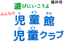 遊びにいこうよ みんなの福井市 児童館